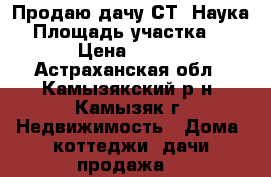 Продаю дачу СТ “Наука“ › Площадь участка ­ 1 200 › Цена ­ 500 000 - Астраханская обл., Камызякский р-н, Камызяк г. Недвижимость » Дома, коттеджи, дачи продажа   